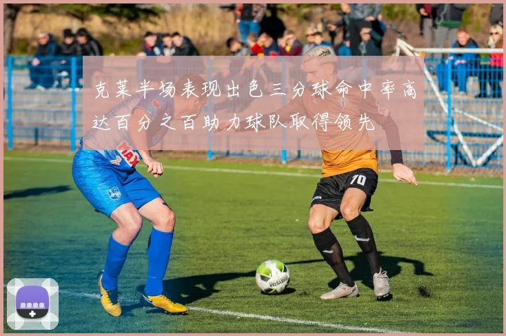 克莱半场表现出色三分球命中率高达百分之百助力球队取得领先
