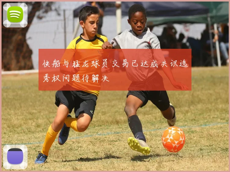 快船与猛龙球员交易已达成共识选秀权问题待解决