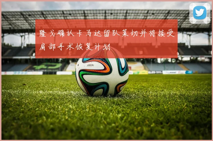隆戈确认卡马达留队莱切并将接受肩部手术恢复计划