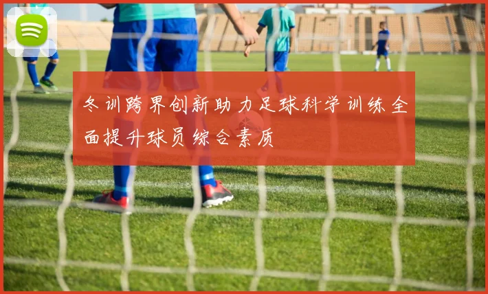 冬训跨界创新助力足球科学训练全面提升球员综合素质