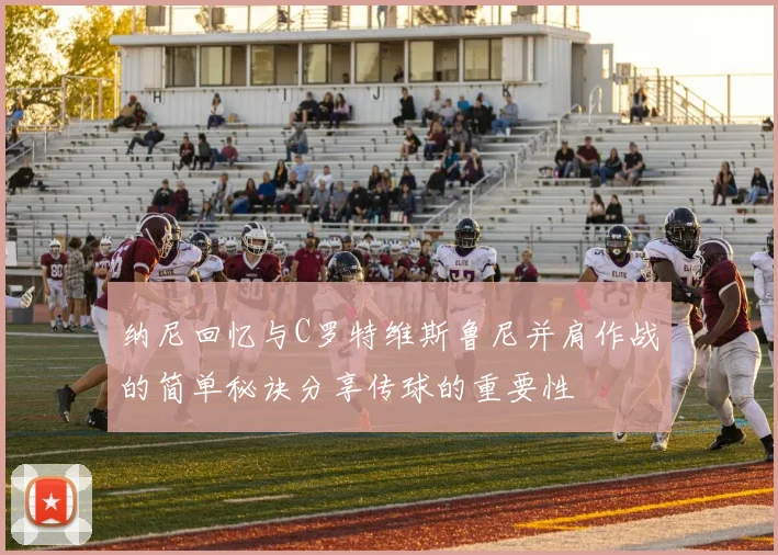 纳尼回忆与C罗特维斯鲁尼并肩作战的简单秘诀分享传球的重要性