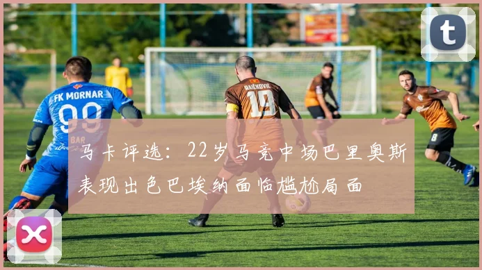 马卡评选：22岁马竞中场巴里奥斯表现出色巴埃纳面临尴尬局面