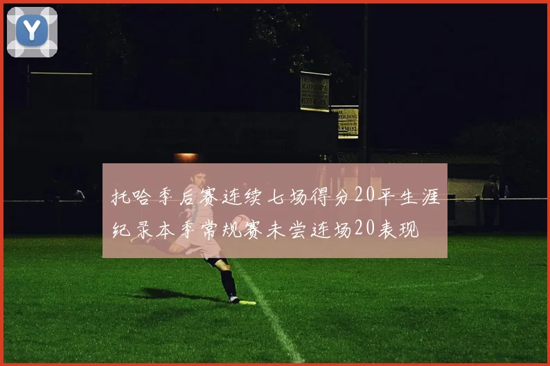 托哈季后赛连续七场得分20平生涯纪录本季常规赛未尝连场20表现