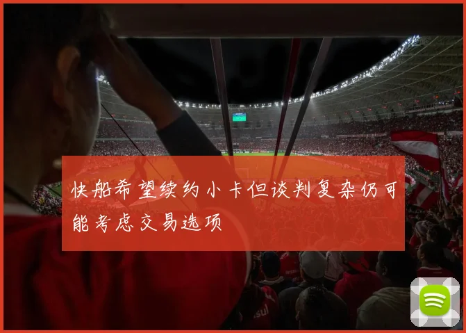快船希望续约小卡但谈判复杂仍可能考虑交易选项