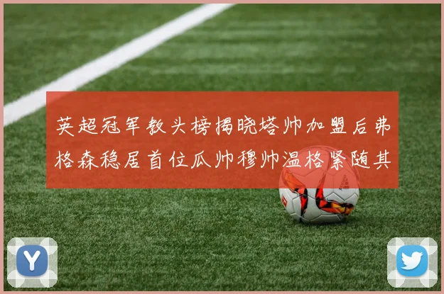 英超冠军教头榜揭晓塔帅加盟后弗格森稳居首位瓜帅穆帅温格紧随其后