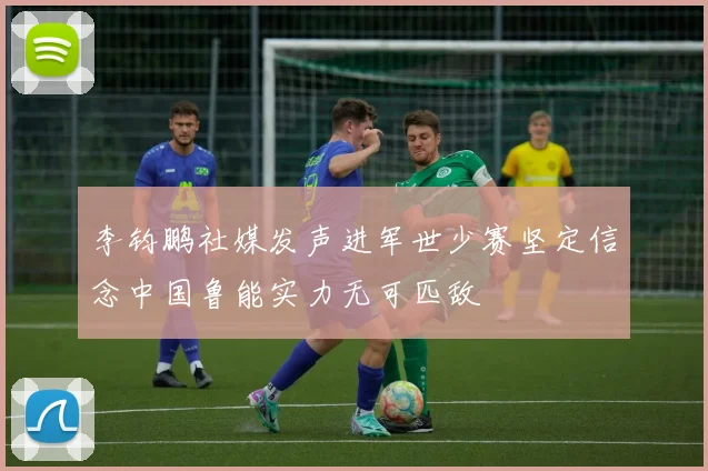 李钧鹏社媒发声进军世少赛坚定信念中国鲁能实力无可匹敌