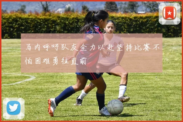 马内呼吁队友全力以赴坚持比赛不怕困难勇往直前