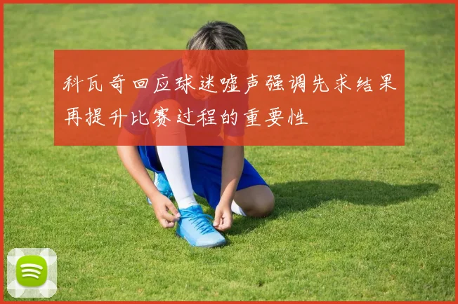 科瓦奇回应球迷嘘声强调先求结果再提升比赛过程的重要性