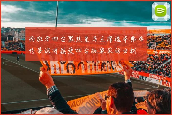西班牙四台聚焦皇马主席选举弗洛伦蒂诺将接受四台独家采访分析