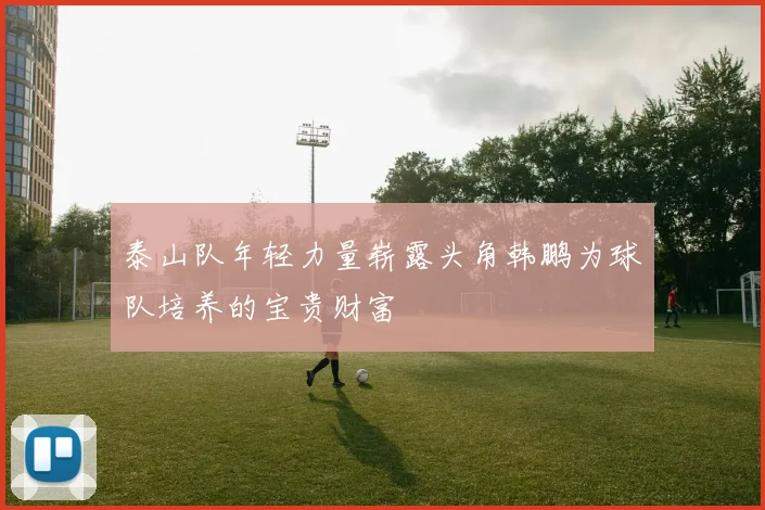 泰山队年轻力量崭露头角韩鹏为球队培养的宝贵财富