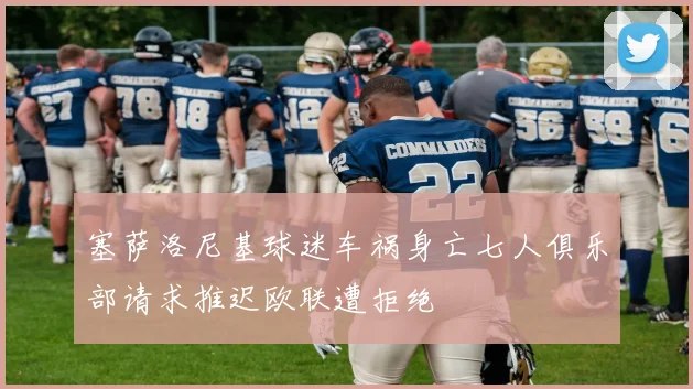 塞萨洛尼基球迷车祸身亡七人俱乐部请求推迟欧联遭拒绝