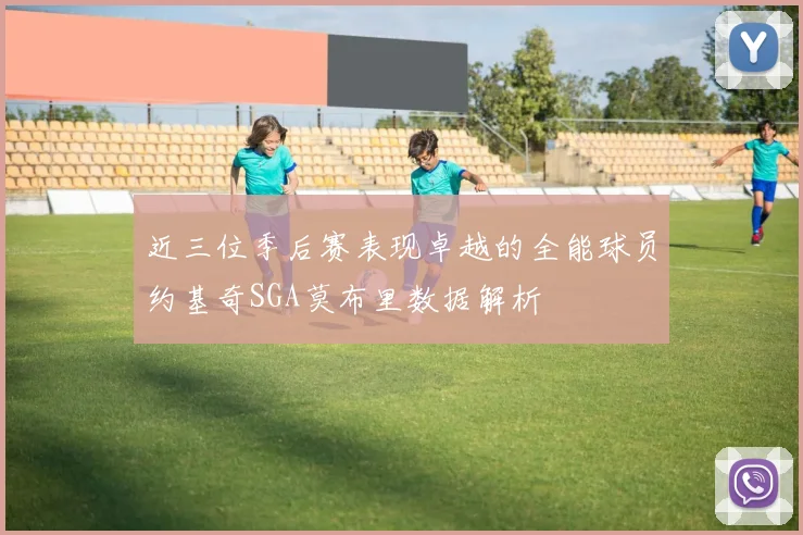 近三位季后赛表现卓越的全能球员约基奇SGA莫布里数据解析