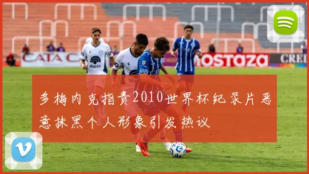 多梅内克指责2010世界杯纪录片恶意抹黑个人形象引发热议