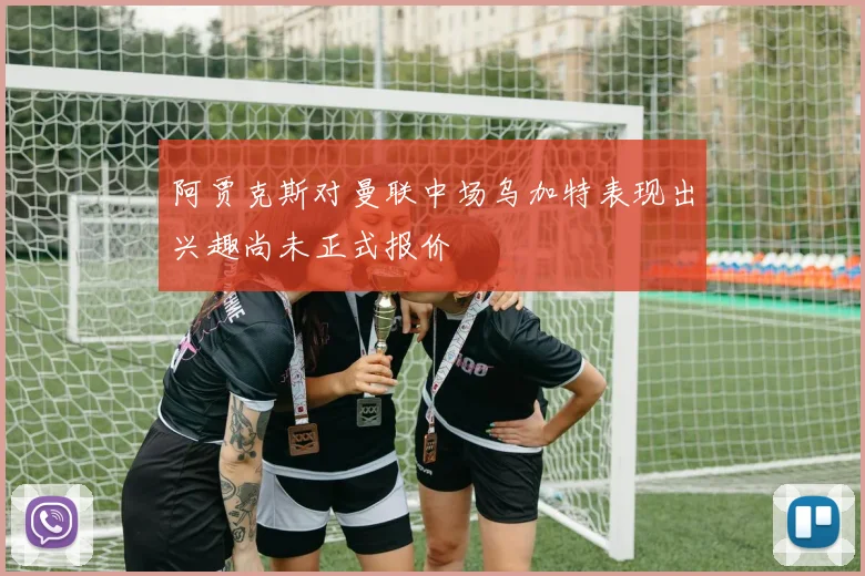 阿贾克斯对曼联中场乌加特表现出兴趣尚未正式报价