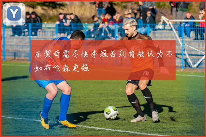 东契奇需尽快夺冠否则将被认为不如布伦森更强
