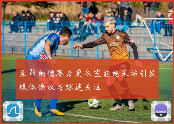 莱昂纳德赛后更衣室拒绝采访引发媒体热议与球迷关注