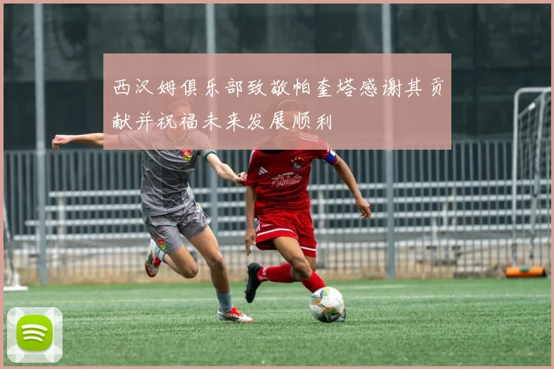 西汉姆俱乐部致敬帕奎塔感谢其贡献并祝福未来发展顺利