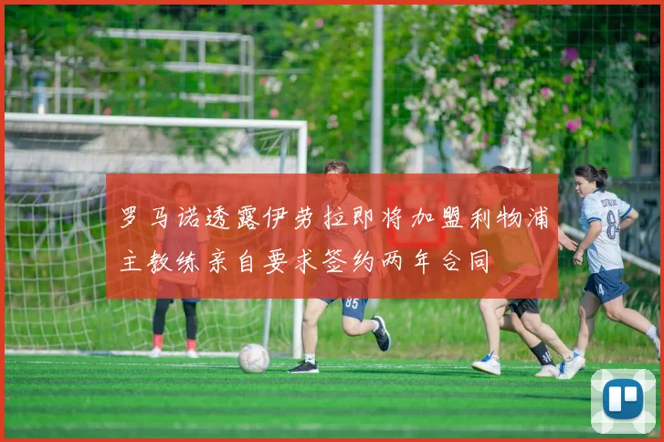 罗马诺透露伊劳拉即将加盟利物浦主教练亲自要求签约两年合同
