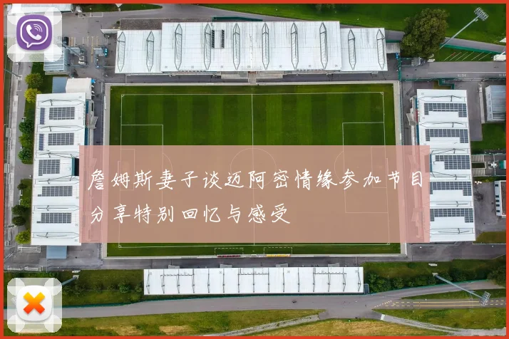 詹姆斯妻子谈迈阿密情缘参加节目分享特别回忆与感受