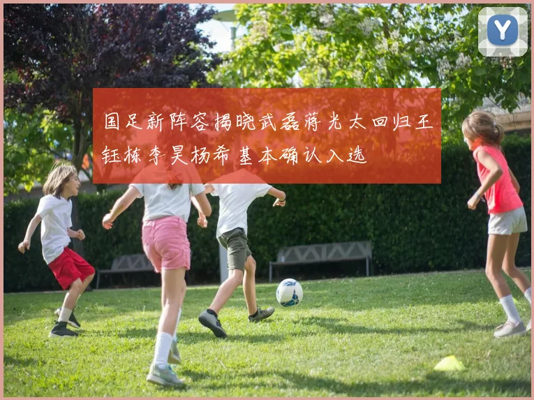 国足新阵容揭晓武磊蒋光太回归王钰栋李昊杨希基本确认入选