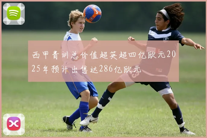 西甲青训总价值超英超四亿欧元2025年预计出售达286亿欧元