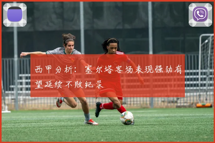 西甲分析：塞尔塔客场表现强劲有望延续不败纪录
