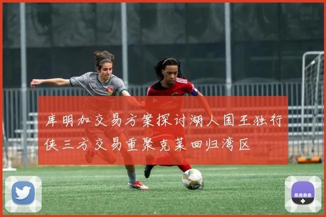 库明加交易方案探讨湖人国王独行侠三方交易重聚克莱回归湾区