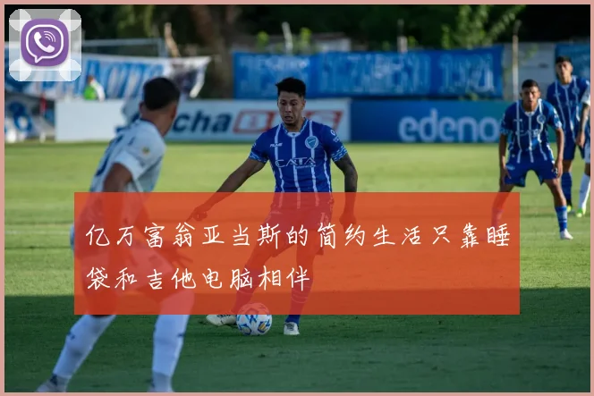 亿万富翁亚当斯的简约生活只靠睡袋和吉他电脑相伴