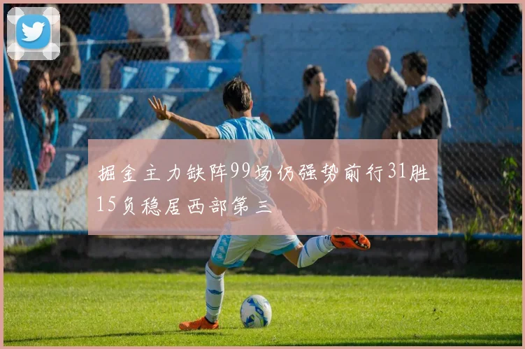 掘金主力缺阵99场仍强势前行31胜15负稳居西部第三