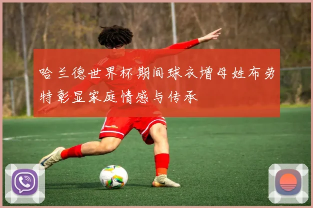 哈兰德世界杯期间球衣增母姓布劳特彰显家庭情感与传承