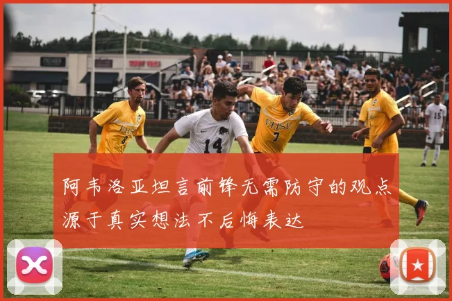 阿韦洛亚坦言前锋无需防守的观点源于真实想法不后悔表达