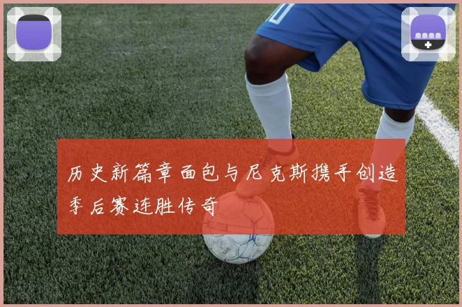 历史新篇章面包与尼克斯携手创造季后赛连胜传奇