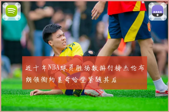 近十年NBA球员胜场数排行榜杰伦布朗领衔约基奇哈登紧随其后