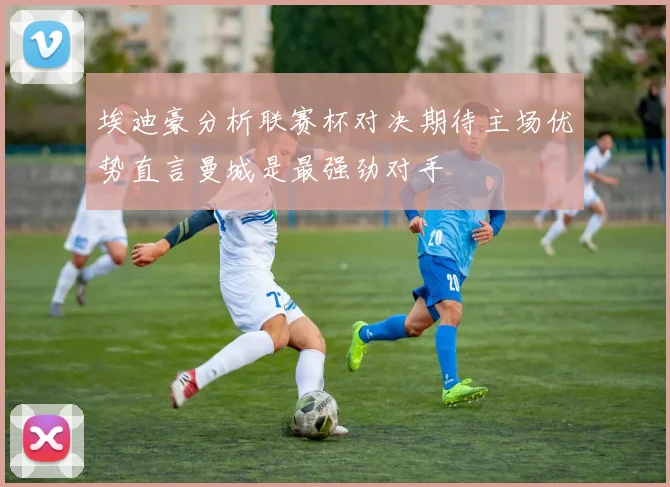 埃迪豪分析联赛杯对决期待主场优势直言曼城是最强劲对手
