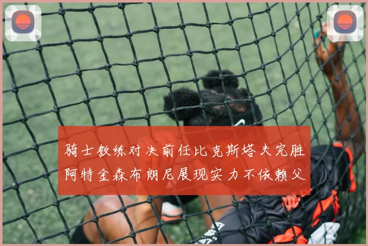 骑士教练对决前任比克斯塔夫完胜阿特金森布朗尼展现实力不依赖父亲