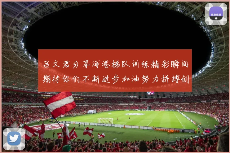 吕文君分享海港梯队训练精彩瞬间期待你们不断进步加油努力拼搏创造辉煌