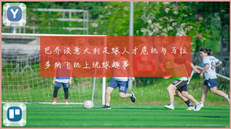 巴乔谈意大利足球人才危机与马拉多纳飞机上玩球趣事