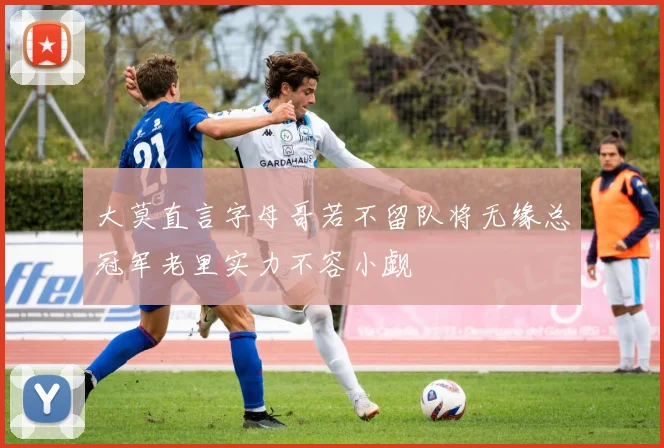 大莫直言字母哥若不留队将无缘总冠军老里实力不容小觑