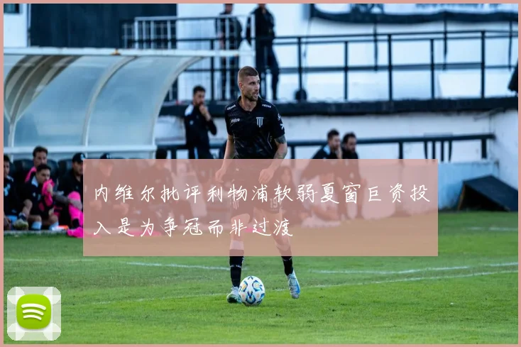 内维尔批评利物浦软弱夏窗巨资投入是为争冠而非过渡
