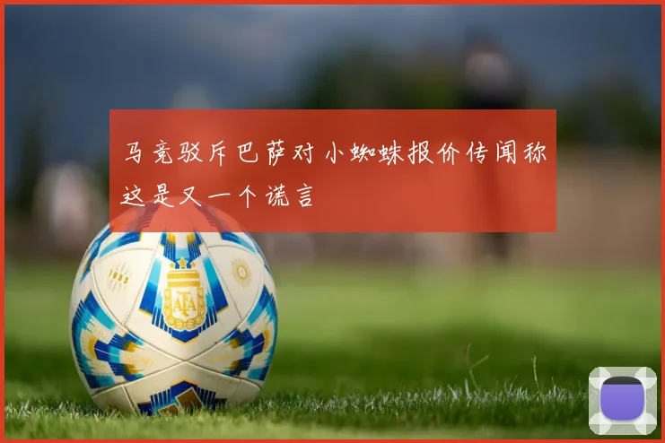 马竞驳斥巴萨对小蜘蛛报价传闻称这是又一个谎言
