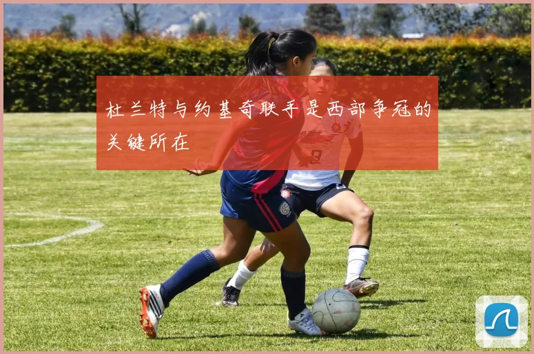 杜兰特与约基奇联手是西部争冠的关键所在