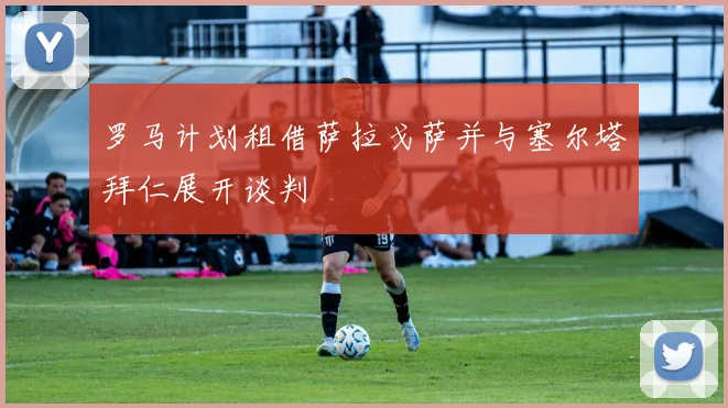罗马计划租借萨拉戈萨并与塞尔塔拜仁展开谈判