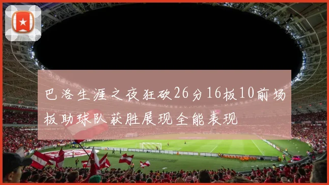 巴洛生涯之夜狂砍26分16板10前场板助球队获胜展现全能表现