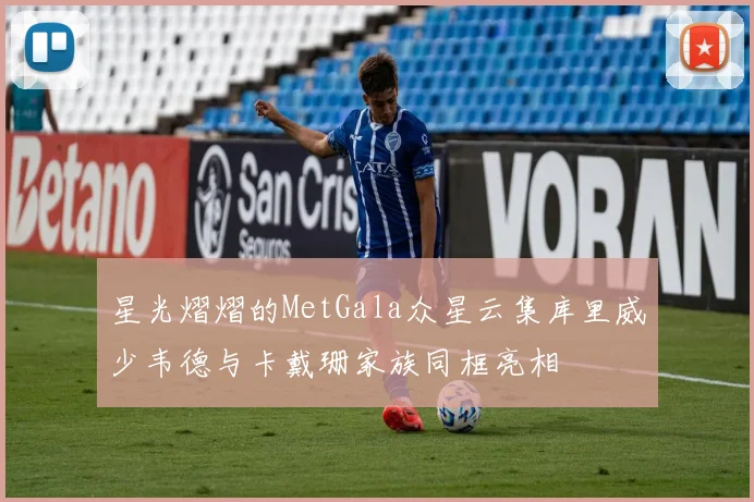 星光熠熠的MetGala众星云集库里威少韦德与卡戴珊家族同框亮相